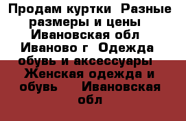 Продам куртки. Разные размеры и цены - Ивановская обл., Иваново г. Одежда, обувь и аксессуары » Женская одежда и обувь   . Ивановская обл.